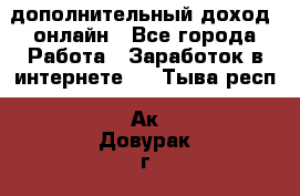 дополнительный доход  онлайн - Все города Работа » Заработок в интернете   . Тыва респ.,Ак-Довурак г.